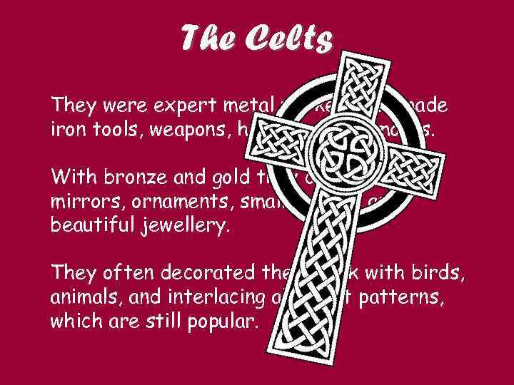 The Celts They were expert metal workers and made iron tools, weapons, helmets and