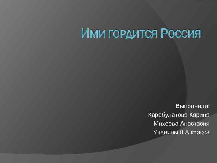 ИМИ ГОРДИТСЯ РОССИЯ Выполнили: Карабулатова Карина Михеева Анастасия Ученицы 8 А класса 