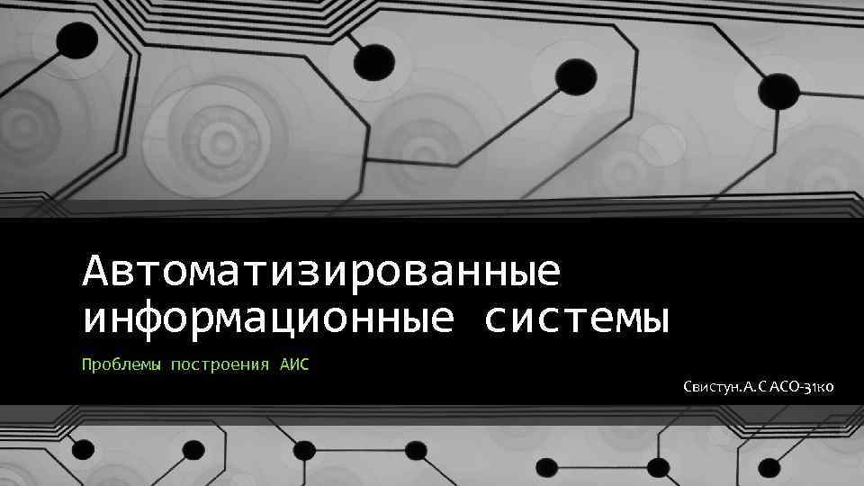 Автоматизированные информационные системы Проблемы построения АИС Свистун. А. С АСО-31 ко 