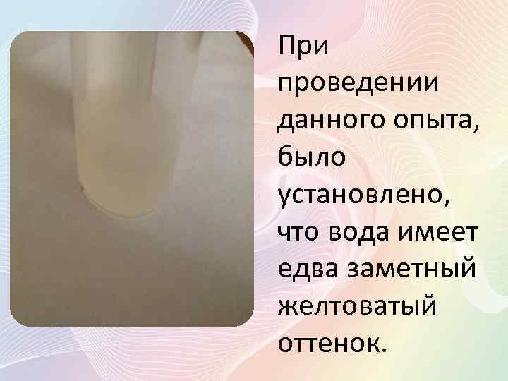 При проведении данного опыта, было установлено, что вода имеет едва заметный желтоватый оттенок. 