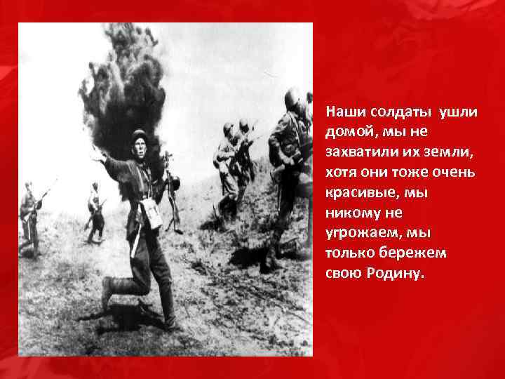 Наши солдаты ушли домой, мы не захватили их земли, хотя они тоже очень красивые,