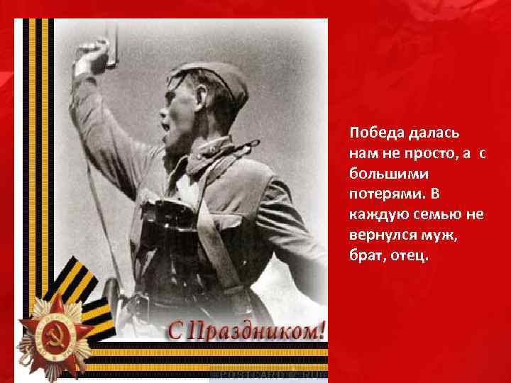 Победа далась нам не просто, а с большими потерями. В каждую семью не вернулся