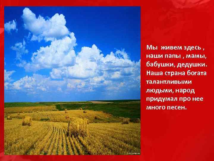 Мы живем здесь , наши папы , мамы, бабушки, дедушки. Наша страна богата талантливыми