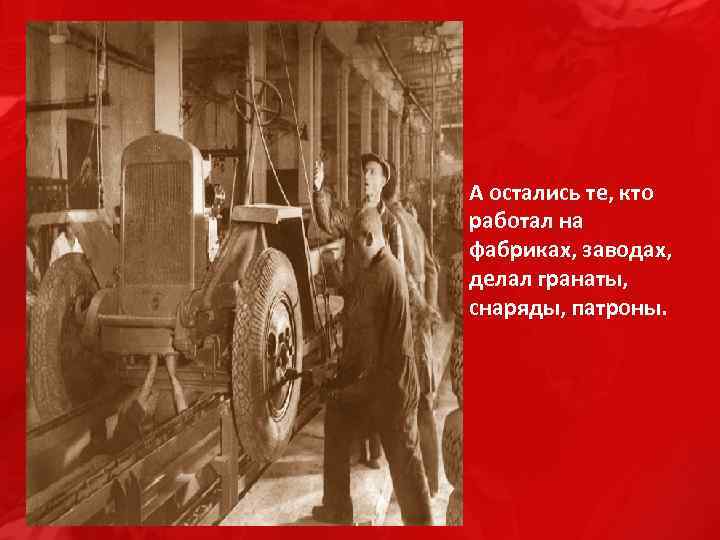 А остались те, кто работал на фабриках, заводах, делал гранаты, снаряды, патроны. 