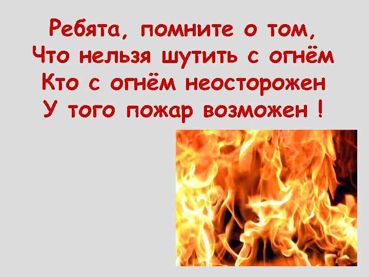 Ребята, помните о том, Что нельзя шутить с огнём Кто с огнём неосторожен У