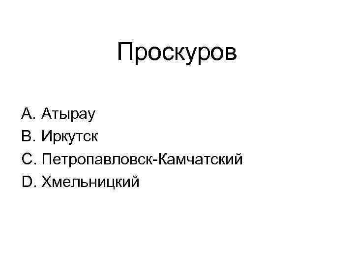 Проскуров A. Атырау B. Иркутск C. Петропавловск-Камчатский D. Хмельницкий 