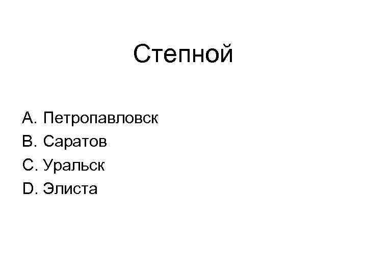 Степной A. Петропавловск B. Саратов C. Уральск D. Элиста 