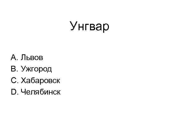 Унгвар A. Львов B. Ужгород C. Хабаровск D. Челябинск 