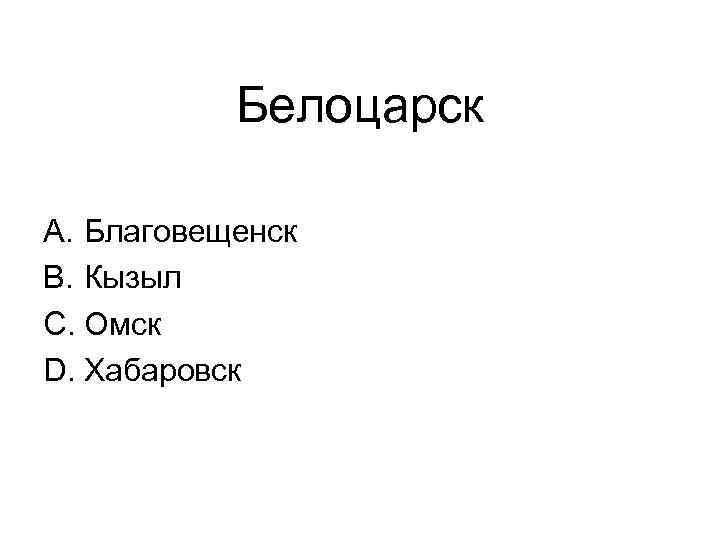 Белоцарск A. Благовещенск B. Кызыл C. Омск D. Хабаровск 