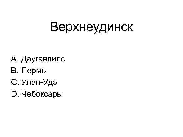 Верхнеудинск A. Даугавпилс B. Пермь C. Улан-Удэ D. Чебоксары 