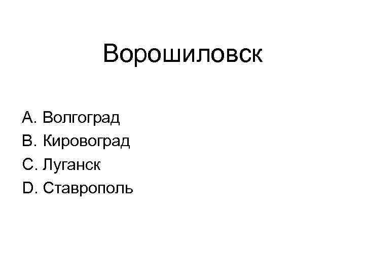 Ворошиловск A. Волгоград B. Кировоград C. Луганск D. Ставрополь 