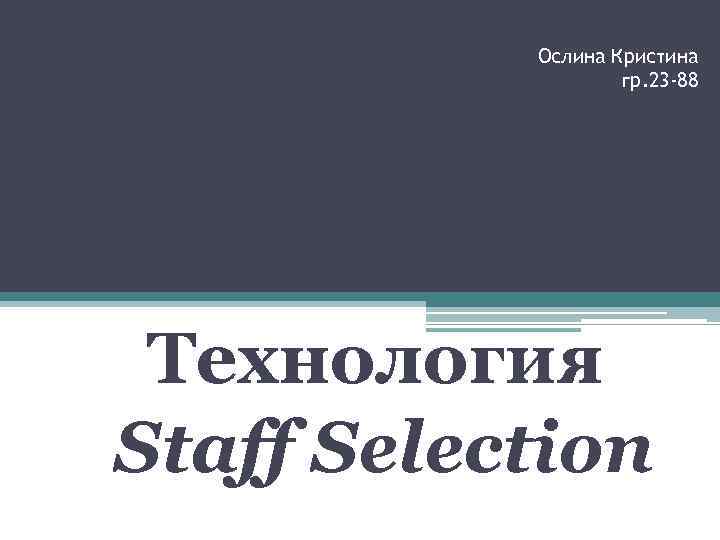 Ослина Кристина гр. 23 -88 Технология Staff Selection 