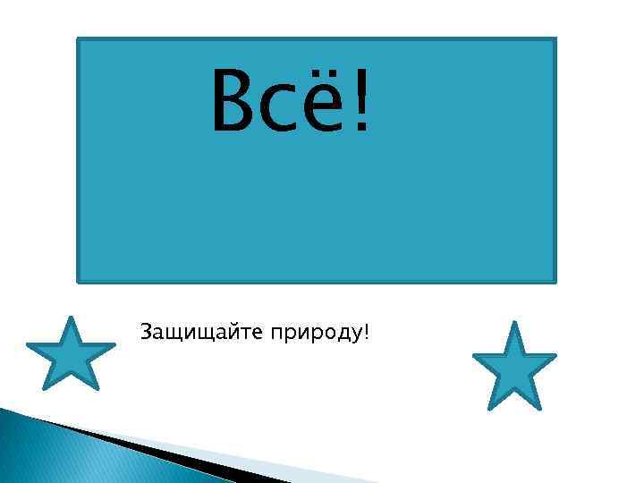 Всё! Защищайте природу! 