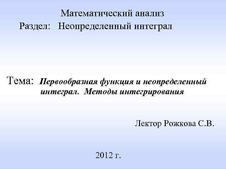 Математический анализ Раздел: Неопределенный интеграл Тема: Первообразная функция и неопределенный интеграл. Методы интегрирования Лектор