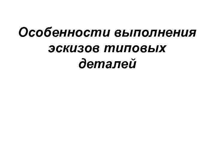 Особенности выполнения эскизов типовых деталей 