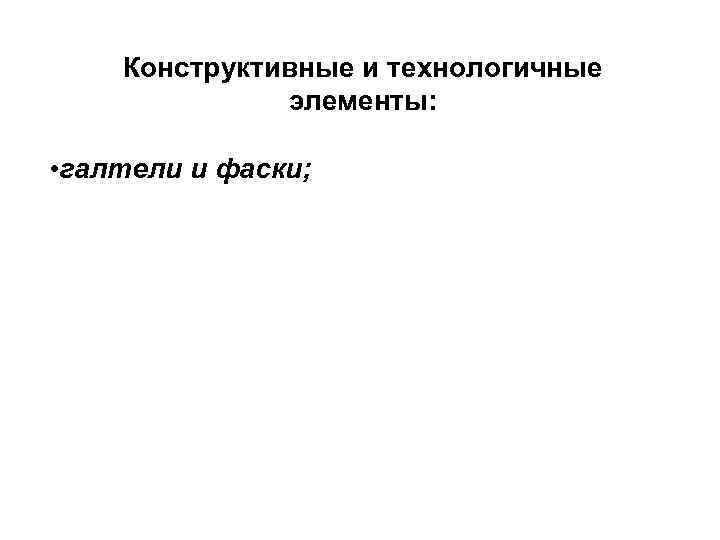 Конструктивные и технологичные элементы: • галтели и фаски; 