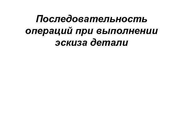 Последовательность операций при выполнении эскиза детали 