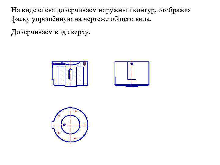 На виде слева дочерчиваем наружный контур, отображая фаску упрощённую на чертеже общего вида. Дочерчиваем