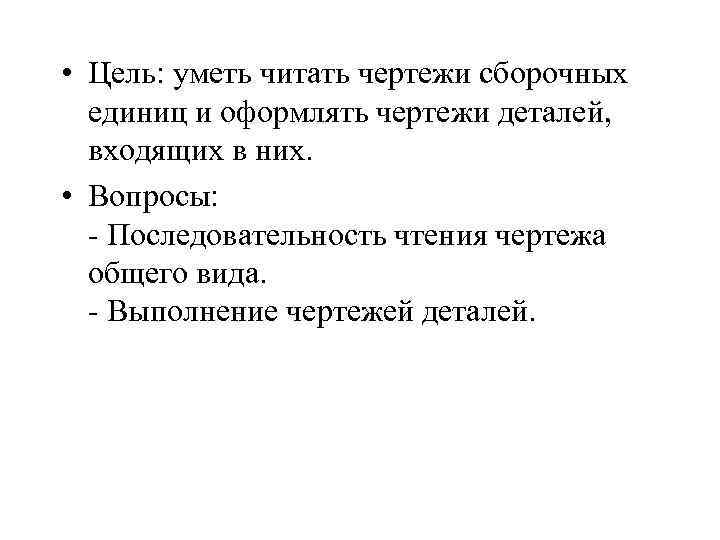  • Цель: уметь читать чертежи сборочных единиц и оформлять чертежи деталей, входящих в