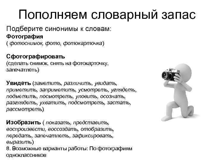 Пополняем словарный запас Подберите синонимы к словам: Фотография ( фотоснимок, фотокарточка) Сфотографировать (сделать снимок,