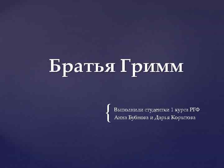 Братья Гримм { Выполнили студентки 1 курса РГФ Анна Бубнова и Дарья Корытова 