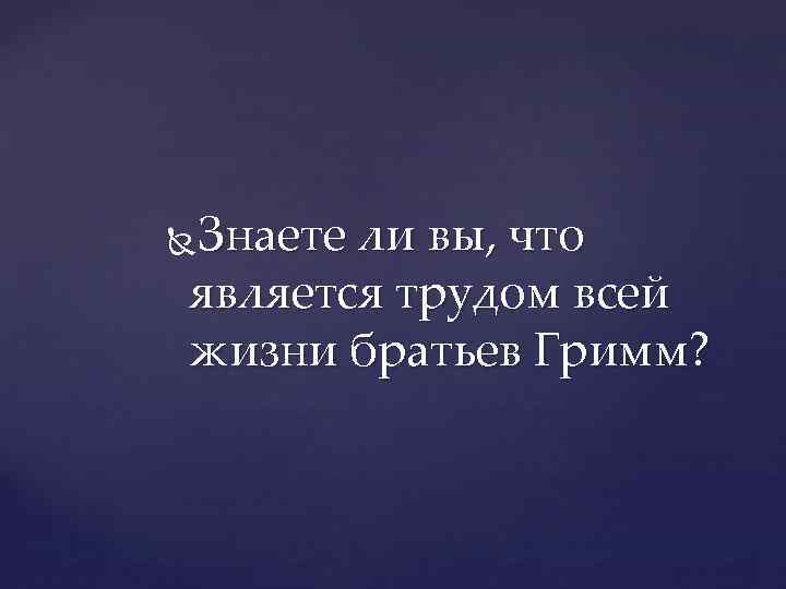 Знаете ли вы, что является трудом всей жизни братьев Гримм? 