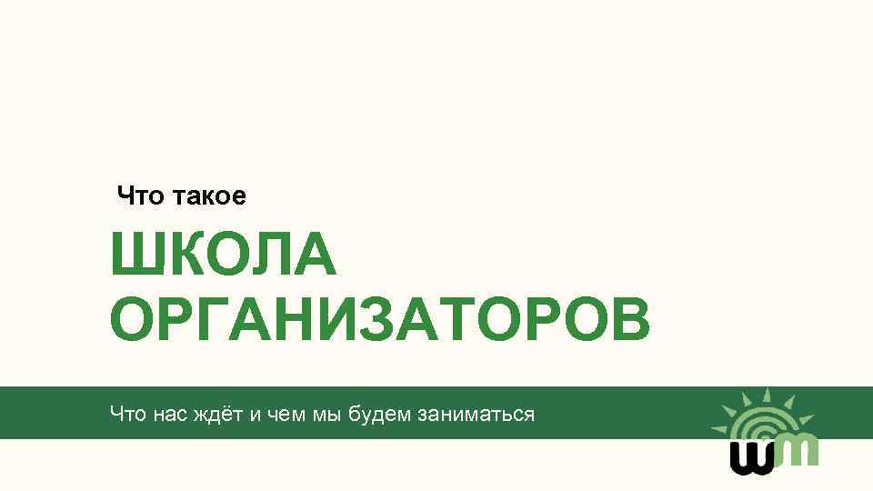 Что такое ШКОЛА ОРГАНИЗАТОРОВ Что нас ждёт и чем мы будем заниматься 