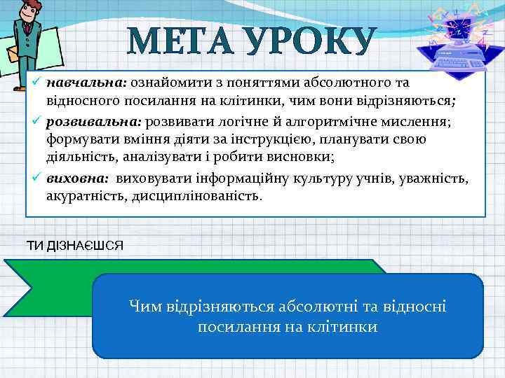 МЕТА УРОКУ ü навчальна: ознайомити з поняттями абсолютного та відносного посилання на клітинки, чим