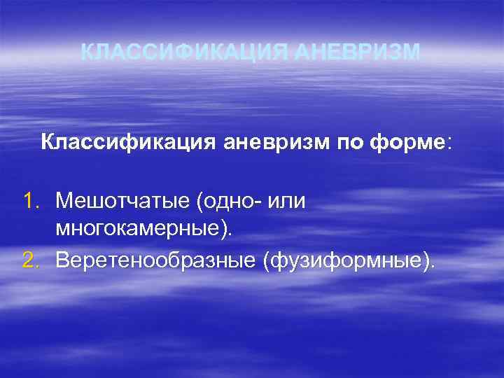 КЛАССИФИКАЦИЯ АНЕВРИЗМ Классификация аневризм по форме: 1. Мешотчатые (одно- или многокамерные). 2. Веретенообразные (фузиформные).