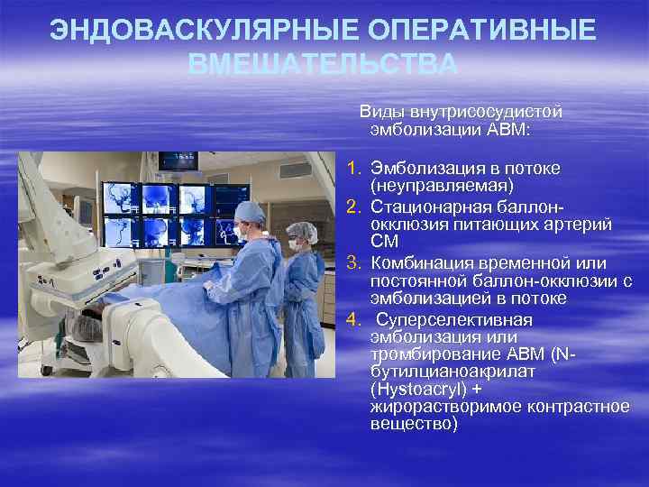ЭНДОВАСКУЛЯРНЫЕ ОПЕРАТИВНЫЕ ВМЕШАТЕЛЬСТВА Виды внутрисосудистой эмболизации АВМ: 1. Эмболизация в потоке (неуправляемая) 2. Стационарная