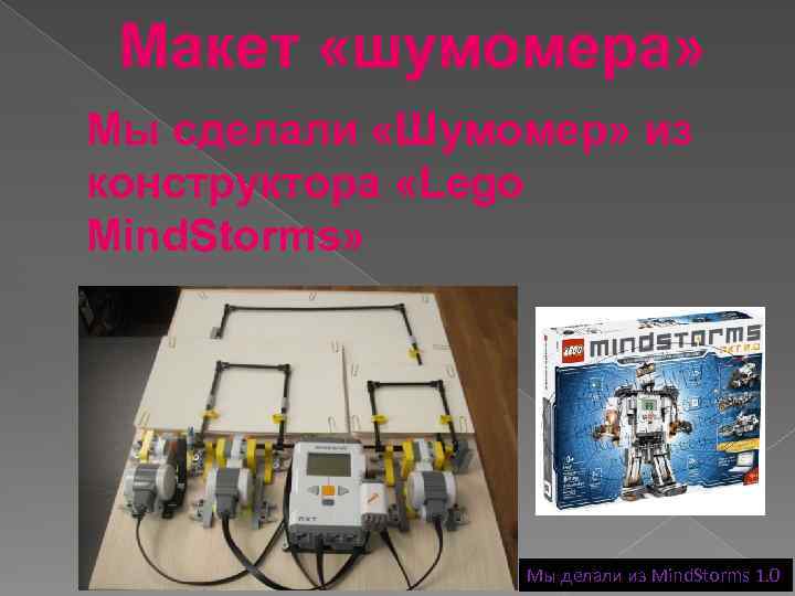 Макет «шумомера» Мы сделали «Шумомер» из конструктора «Lego Mind. Storms» Мы делали из Mind.