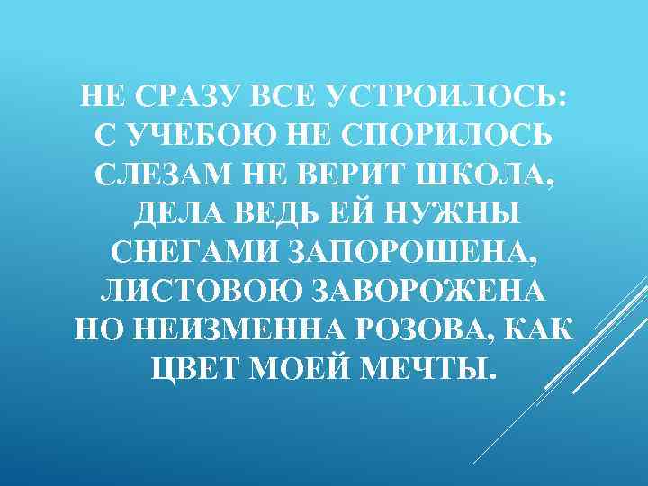 НЕ СРАЗУ ВСЕ УСТРОИЛОСЬ: С УЧЕБОЮ НЕ СПОРИЛОСЬ СЛЕЗАМ НЕ ВЕРИТ ШКОЛА, ДЕЛА ВЕДЬ