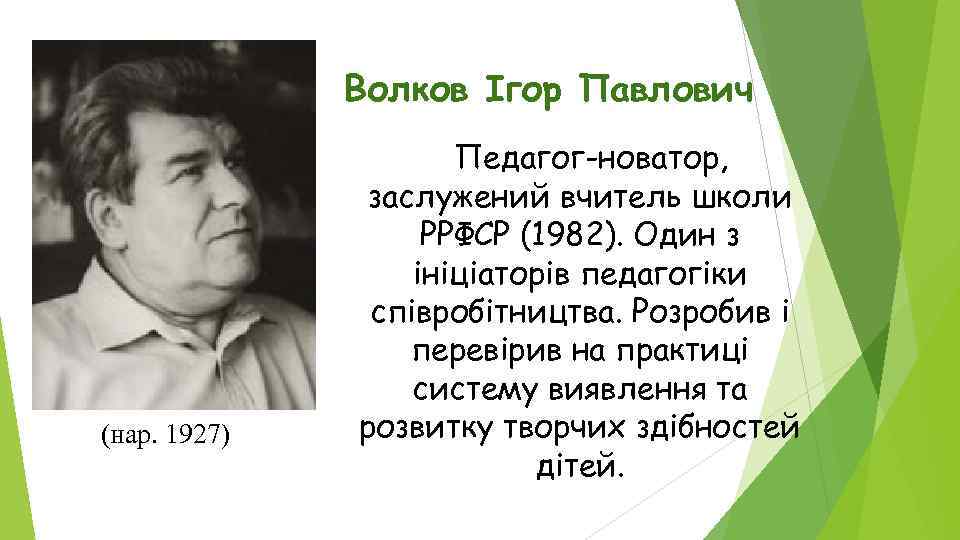 Волков Ігор Павлович Педагог-новатор, заслужений вчитель школи РРФСР (1982). Один з ініціаторів педагогіки співробітництва.