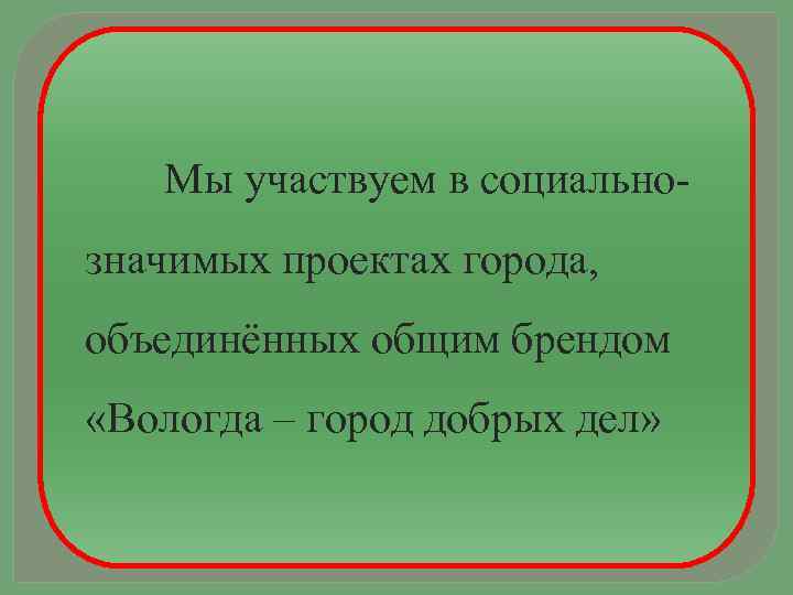 Мы участвуем в социальнозначимых проектах города, объединённых общим брендом «Вологда – город добрых дел»