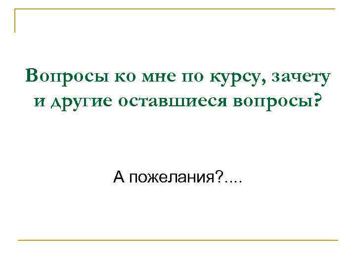 Вопросы ко мне по курсу, зачету и другие оставшиеся вопросы? А пожелания? . .