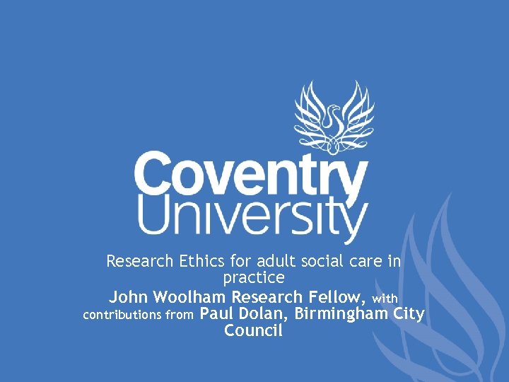 Research Ethics for adult social care in practice John Woolham Research Fellow, with contributions