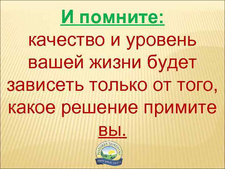 И помните: качество и уровень вашей жизни будет зависеть только от того, какое решение