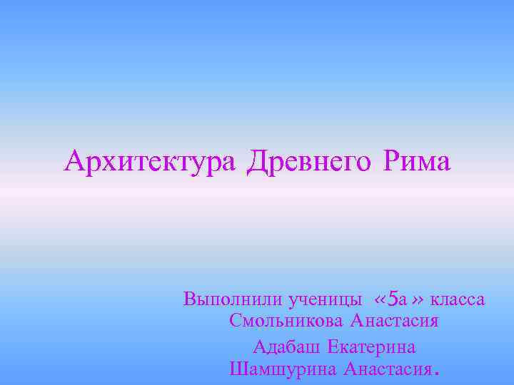 Архитектура Древнего Рима Выполнили ученицы « 5 а» класса Смольникова Анастасия Адабаш Екатерина Шамшурина