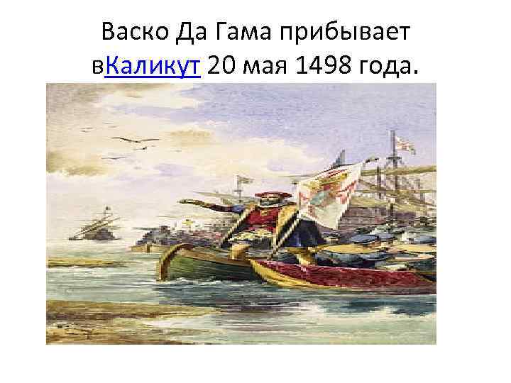 Васко Да Гама прибывает в. Каликут 20 мая 1498 года. 