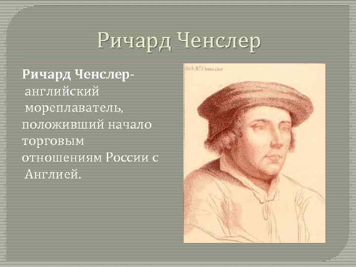 Ричард Ченслер английский мореплаватель, положивший начало торговым отношениям России с Англией. 