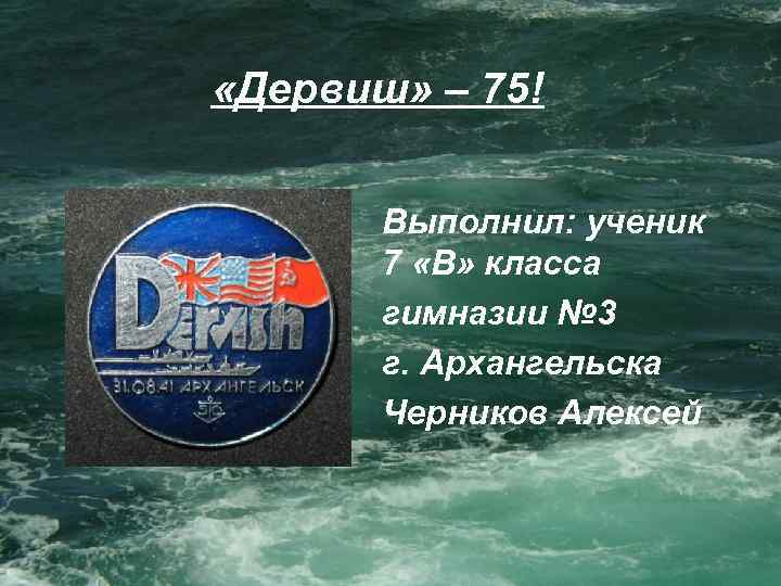  «Дервиш» – 75! Выполнил: ученик 7 «В» класса гимназии № 3 г. Архангельска