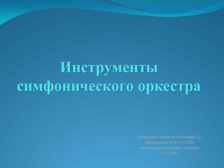 Инструменты симфонического оркестра Презентацию составила Михайлова Э. Д. , преподаватель ОГА ПОУ БПК, высшая