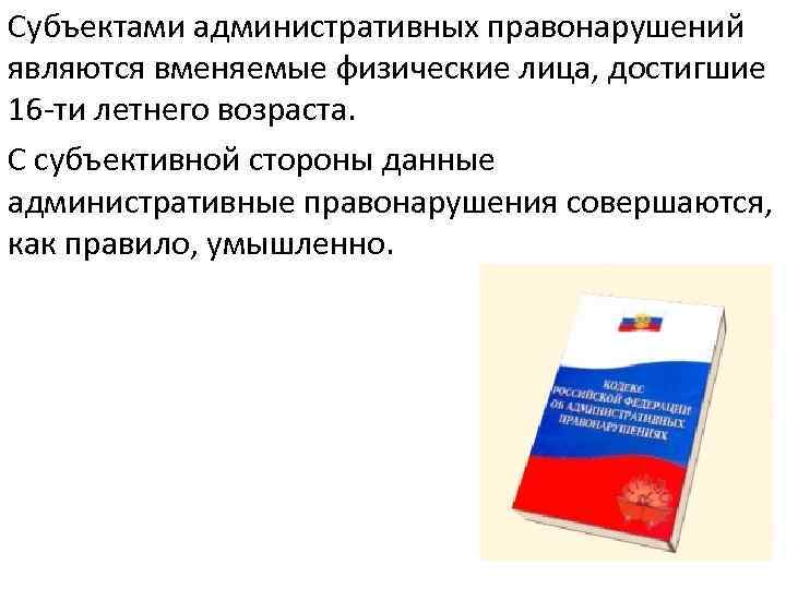 Субъектами административных правонарушений являются вменяемые физические лица, достигшие 16 -ти летнего возраста. С субъективной