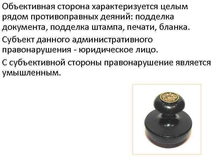 Объективная сторона характеризуется целым рядом противоправных деяний: подделка документа, подделка штампа, печати, бланка. Субъект