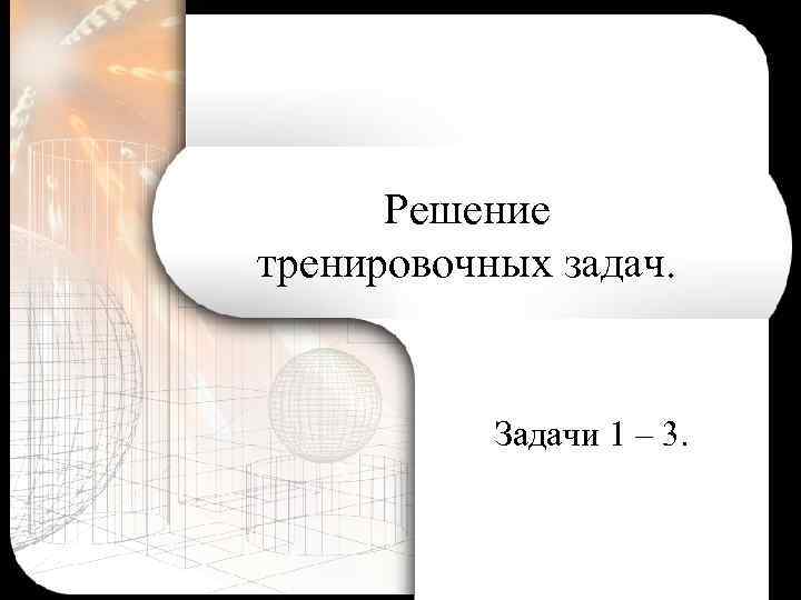 Решение тренировочных задач. Задачи 1 – 3. 