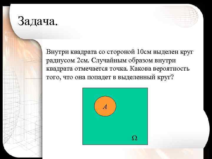 Задача. Внутри квадрата со стороной 10 см выделен круг радиусом 2 см. Случайным образом