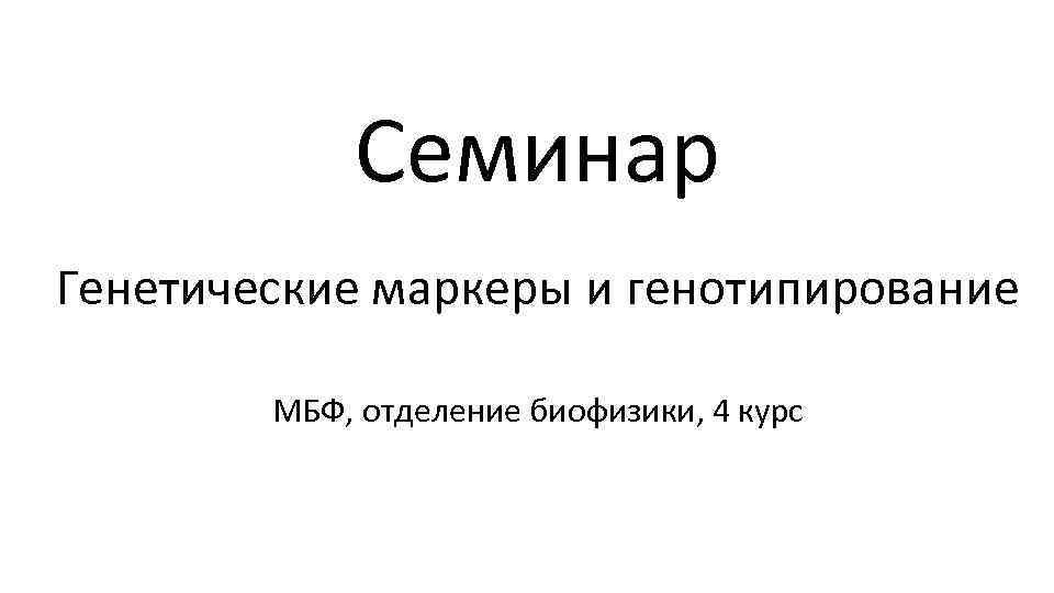 Семинар Генетические маркеры и генотипирование МБФ, отделение биофизики, 4 курс 