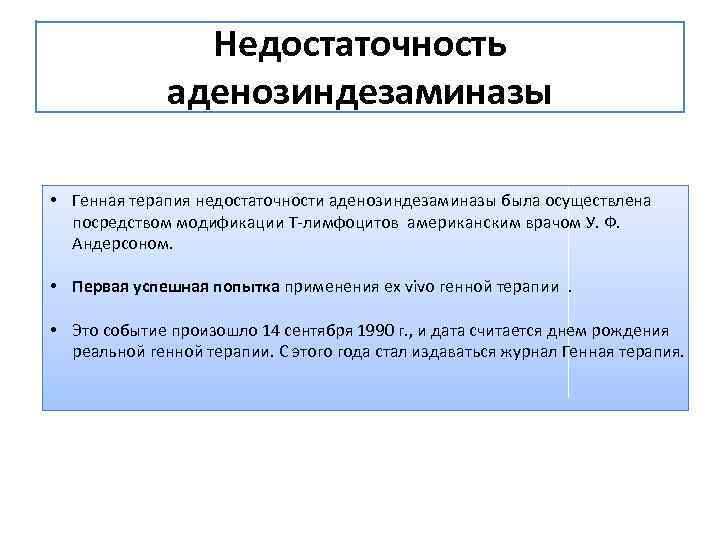 Недостаточность аденозиндезаминазы • Генная терапия недостаточности аденозиндезаминазы была осуществлена посредством модификации Т-лимфоцитов американским врачом