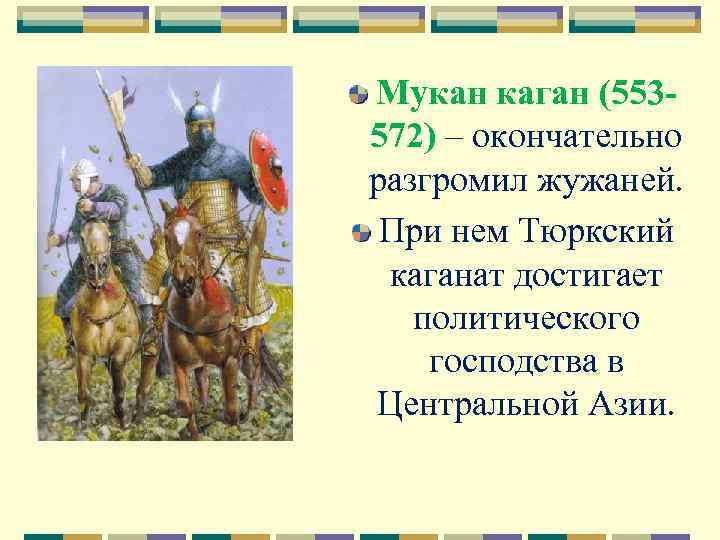 Мукан каган (553572) – окончательно разгромил жужаней. При нем Тюркский каганат достигает политического господства