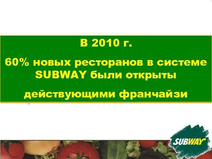 В 2010 г. 60% новых ресторанов в системе SUBWAY были открыты действующими франчайзи 